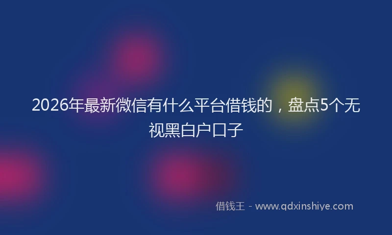 2026年最新微信有什么平台借钱的，盘点5个无视黑白户口子