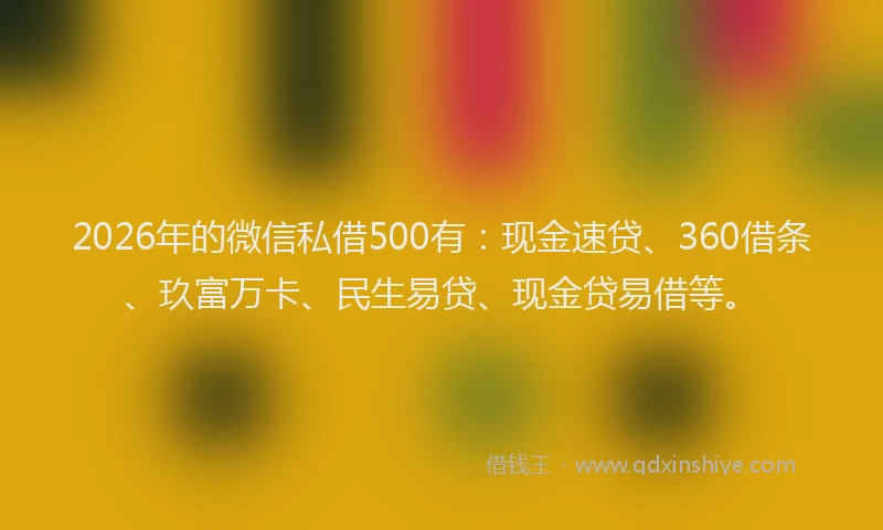 2026年的微信私借500有：现金速贷、360借条、玖富万卡、民生易贷、现金贷易借等。