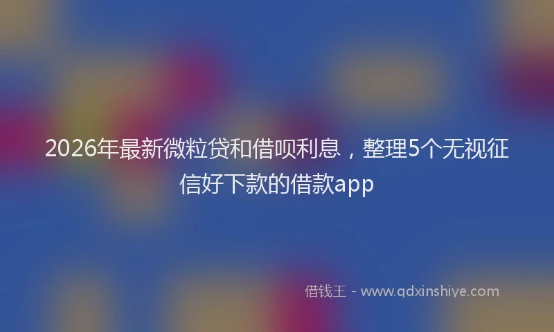2026年最新微粒贷和借呗利息，整理5个无视征信好下款的借款app