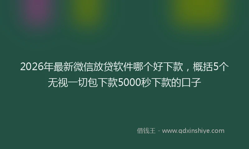 2026年最新微信放贷软件哪个好下款，概括5个无视一切包下款5000秒下款的口子