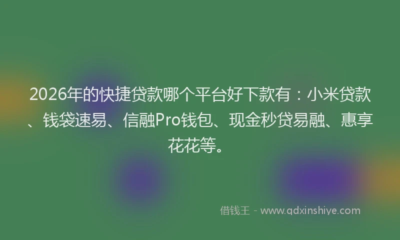 2026年的快捷贷款哪个平台好下款有：小米贷款、钱袋速易、信融Pro钱包、现金秒贷易融、惠享花花等。