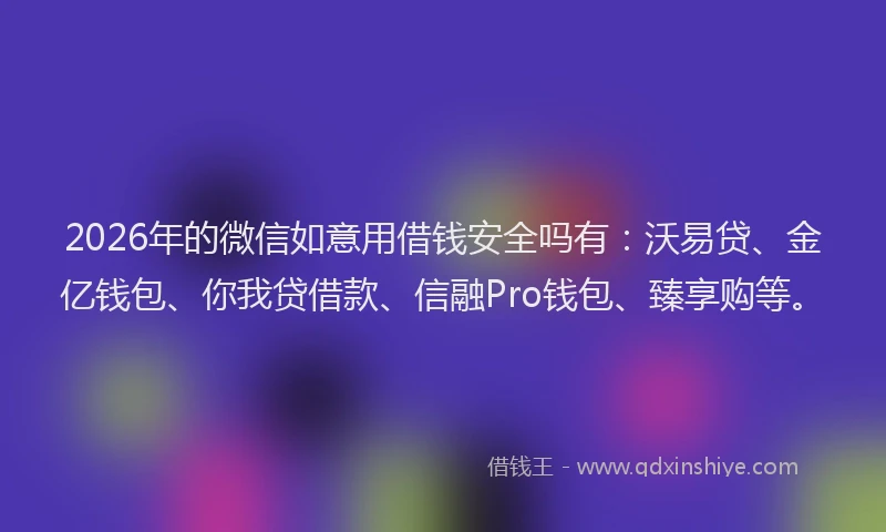 2026年的微信如意用借钱安全吗有：沃易贷、金亿钱包、你我贷借款、信融Pro钱包、臻享购等。