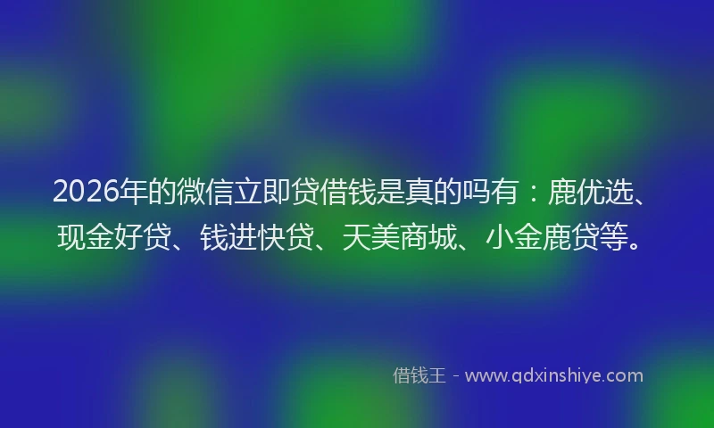 2026年的微信立即贷借钱是真的吗有：鹿优选、现金好贷、钱进快贷、天美商城、小金鹿贷等。