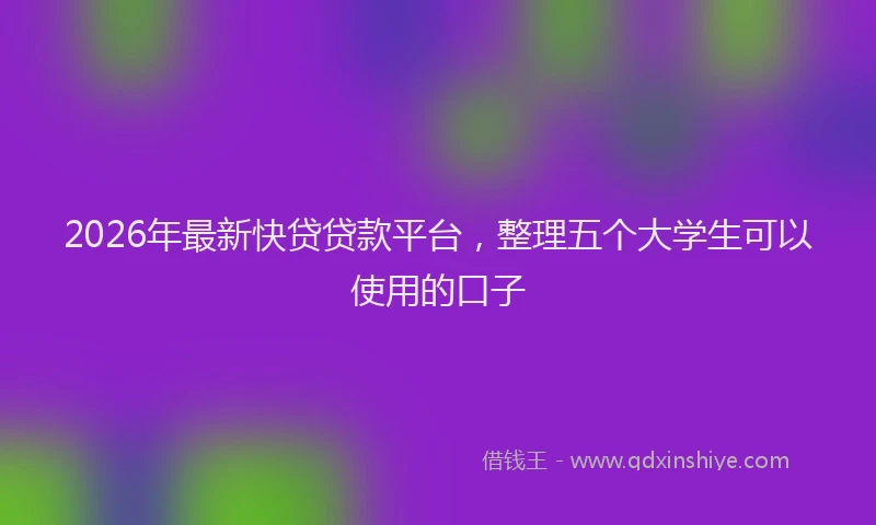 2026年最新快贷贷款平台，整理五个大学生可以使用的口子