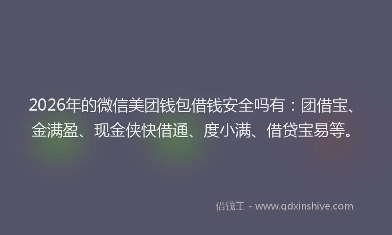 2026年的微信美团钱包借钱安全吗有：团借宝、金满盈、现金侠快借通、度小满、借贷宝易等。