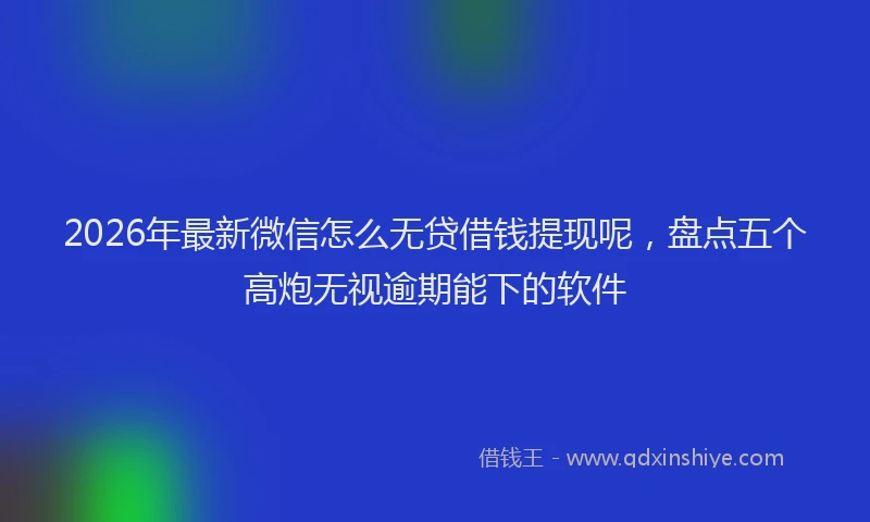 2026年最新微信怎么无贷借钱提现呢，盘点五个高炮无视逾期能下的软件