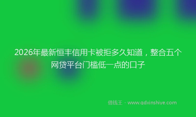 2026年最新恒丰信用卡被拒多久知道，整合五个网贷平台门槛低一点的口子