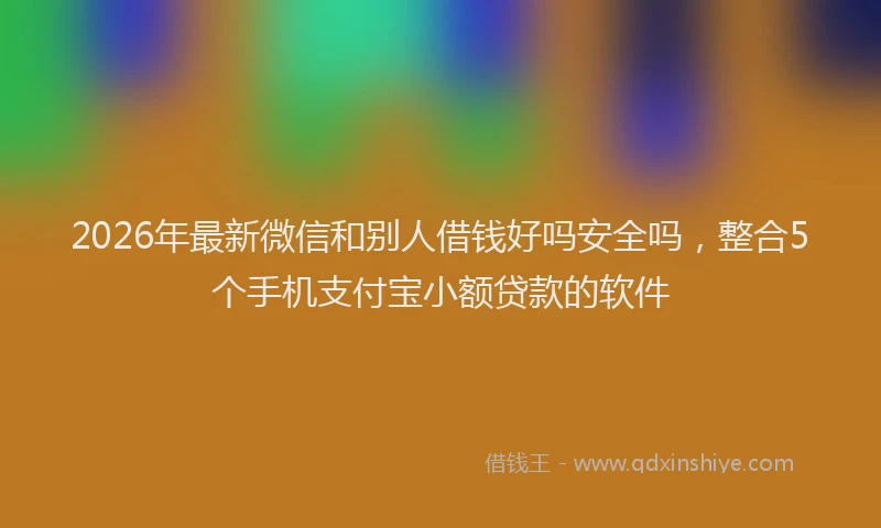 2026年最新微信和别人借钱好吗安全吗，整合5个手机支付宝小额贷款的软件