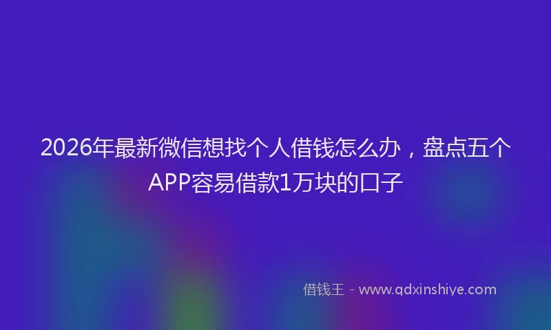 2026年最新微信想找个人借钱怎么办，盘点五个APP容易借款1万块的口子