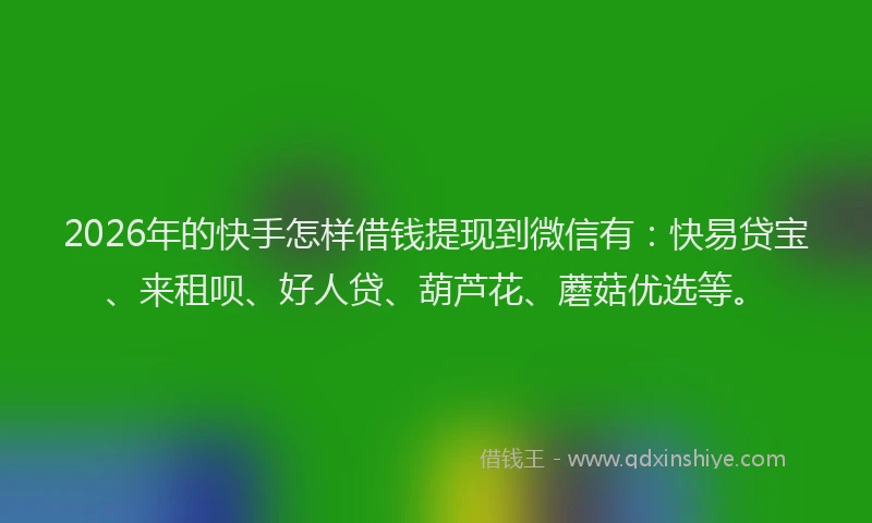 2026年的快手怎样借钱提现到微信有：快易贷宝、来租呗、好人贷、葫芦花、蘑菇优选等。
