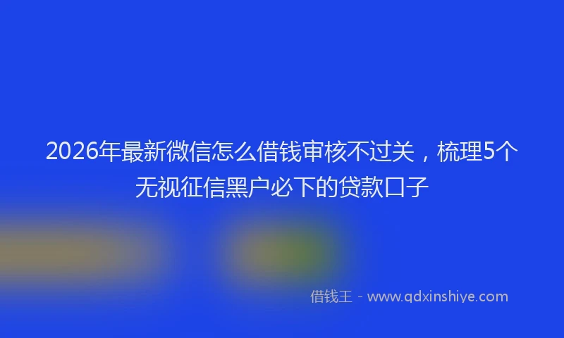 2026年最新微信怎么借钱审核不过关，梳理5个无视征信黑户必下的贷款口子