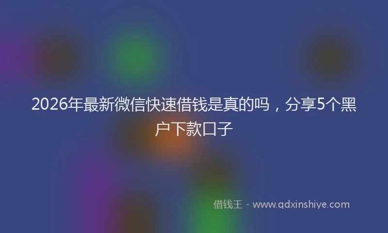 2026年最新微信快速借钱是真的吗，分享5个黑户下款口子