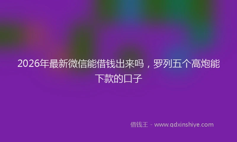 2026年最新微信能借钱出来吗，罗列五个高炮能下款的口子