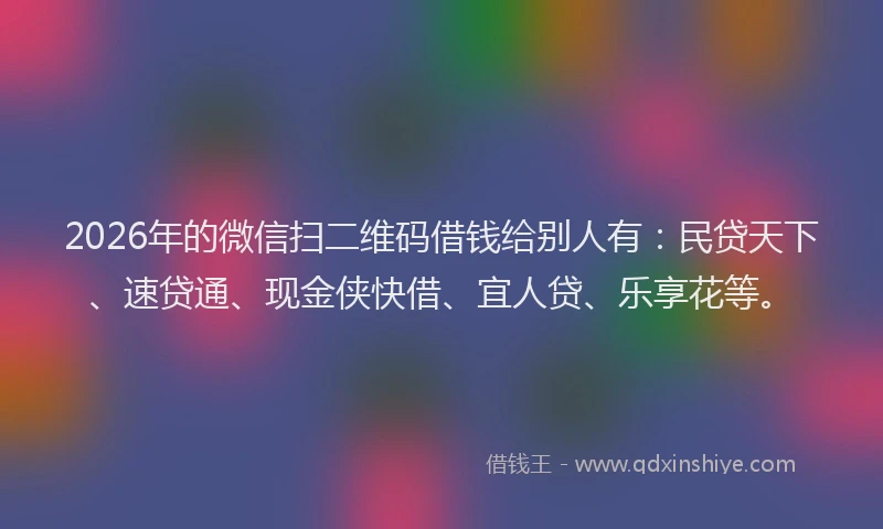 2026年的微信扫二维码借钱给别人有：民贷天下、速贷通、现金侠快借、宜人贷、乐享花等。