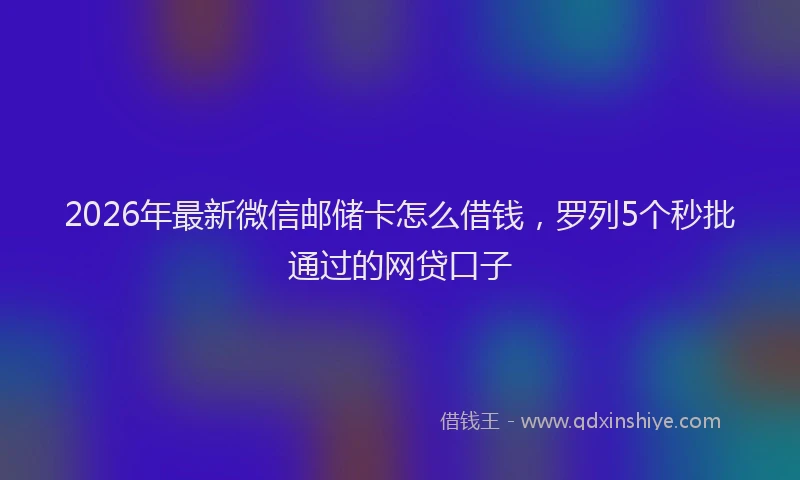 2026年最新微信邮储卡怎么借钱，罗列5个秒批通过的网贷口子