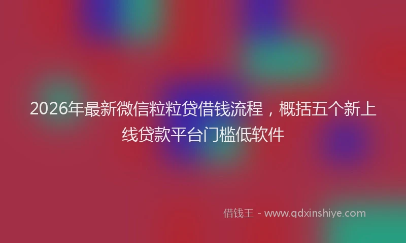2026年最新微信粒粒贷借钱流程，概括五个新上线贷款平台门槛低软件