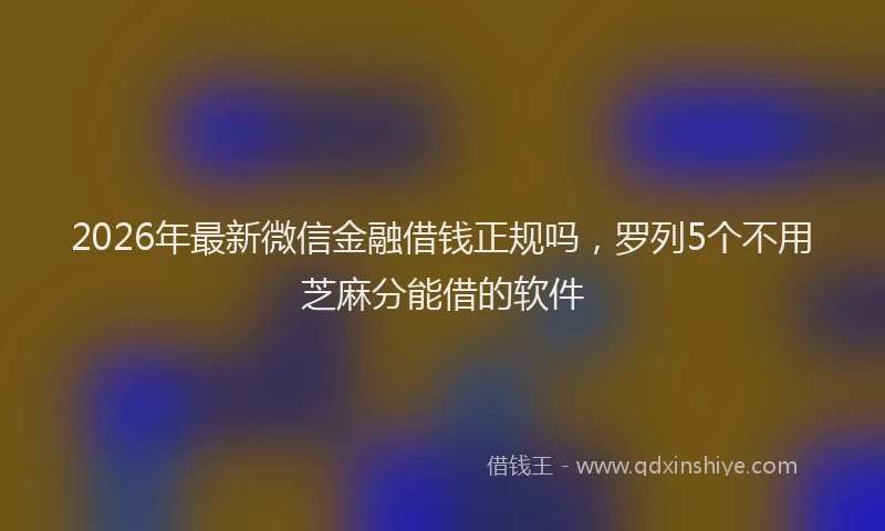 2026年最新微信金融借钱正规吗，罗列5个不用芝麻分能借的软件