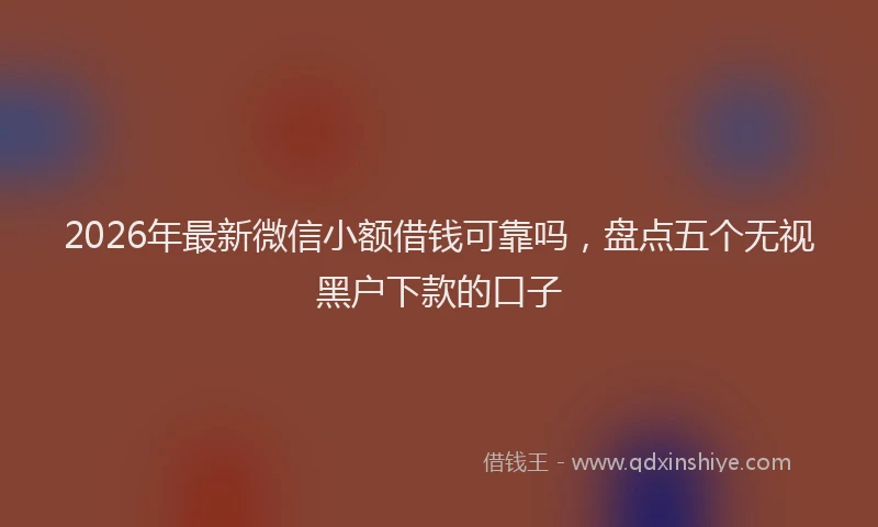 2026年最新微信小额借钱可靠吗，盘点五个无视黑户下款的口子