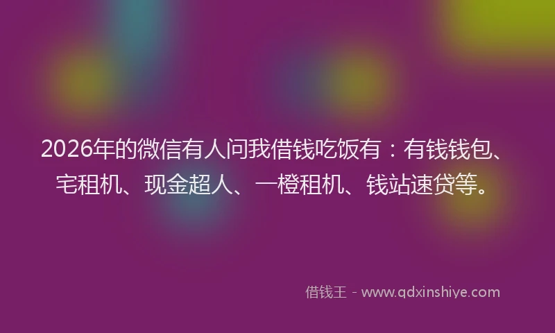 2026年的微信有人问我借钱吃饭有：有钱钱包、宅租机、现金超人、一橙租机、钱站速贷等。