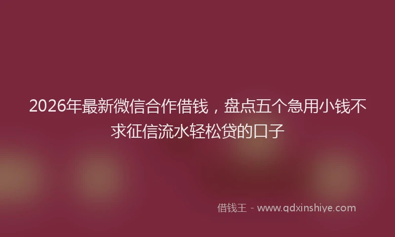 2026年最新微信合作借钱，盘点五个急用小钱不求征信流水轻松贷的口子