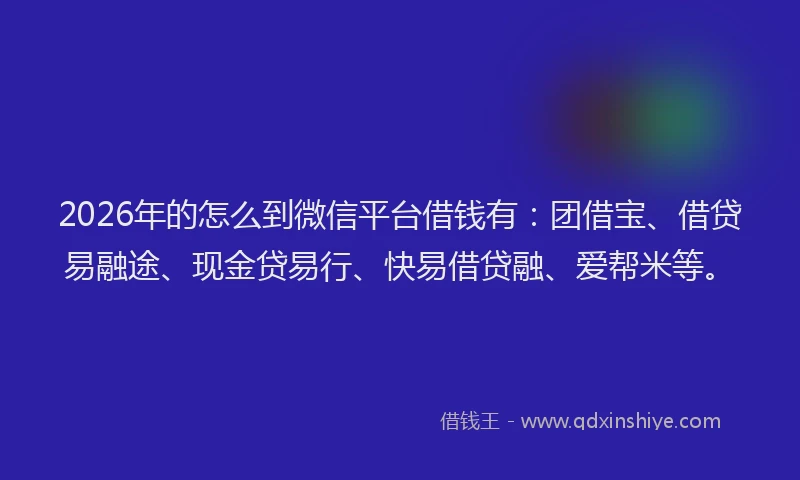 2026年的怎么到微信平台借钱有：团借宝、借贷易融途、现金贷易行、快易借贷融、爱帮米等。