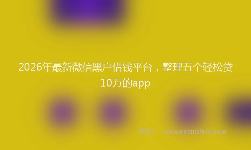 2026年最新微信黑户借钱平台，整理五个轻松贷10万的app