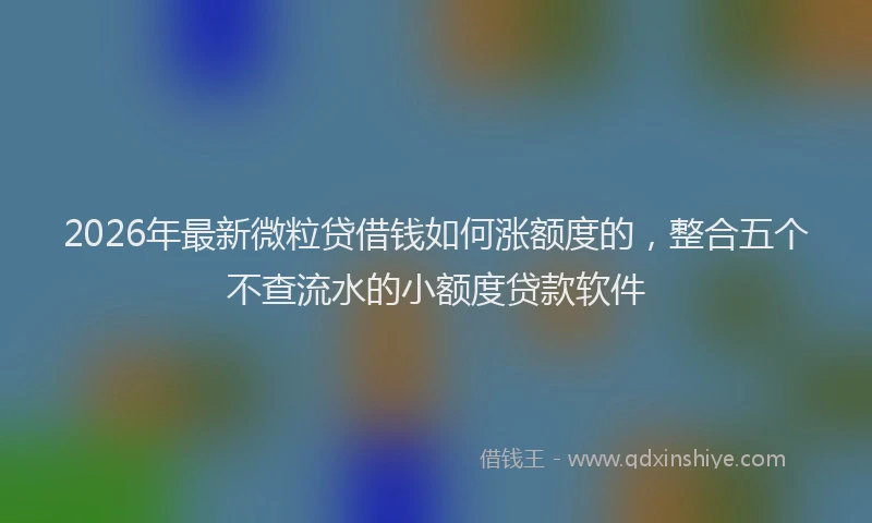 2026年最新微粒贷借钱如何涨额度的，整合五个不查流水的小额度贷款软件