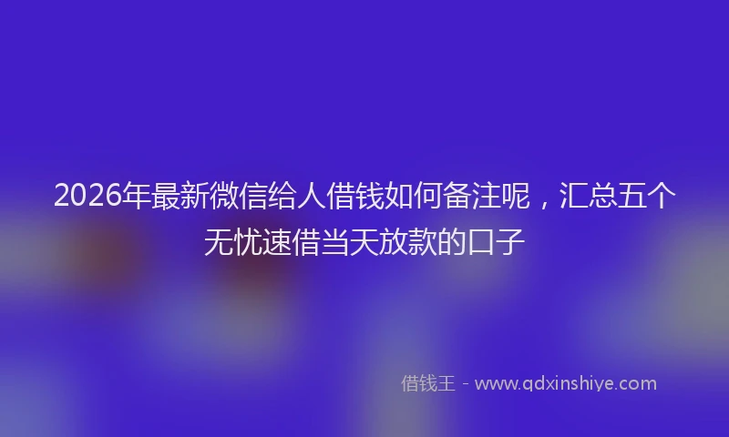 2026年最新微信给人借钱如何备注呢，汇总五个无忧速借当天放款的口子