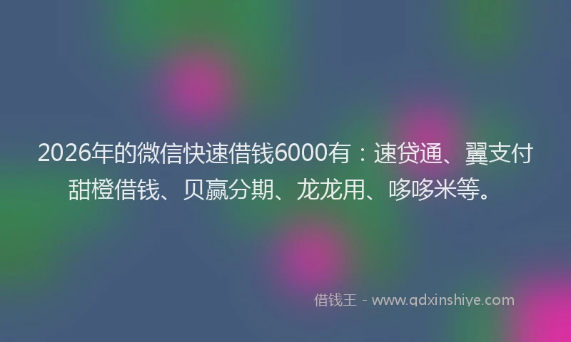 2026年的微信快速借钱6000有：速贷通、翼支付甜橙借钱、贝赢分期、龙龙用、哆哆米等。