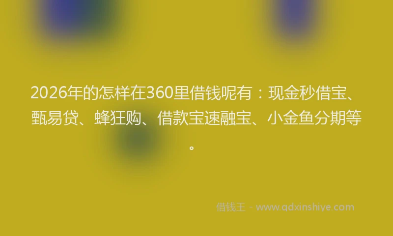 2026年的怎样在360里借钱呢有：现金秒借宝、甄易贷、蜂狂购、借款宝速融宝、小金鱼分期等。
