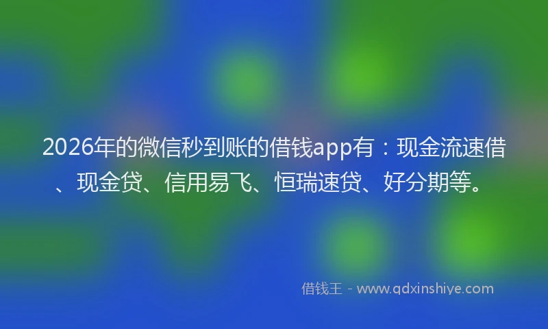 2026年的微信秒到账的借钱app有：现金流速借、现金贷、信用易飞、恒瑞速贷、好分期等。