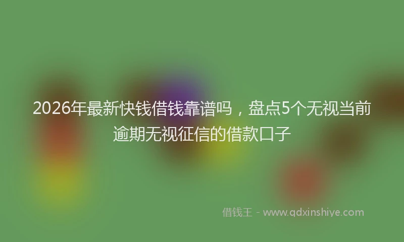 2026年最新快钱借钱靠谱吗，盘点5个无视当前逾期无视征信的借款口子