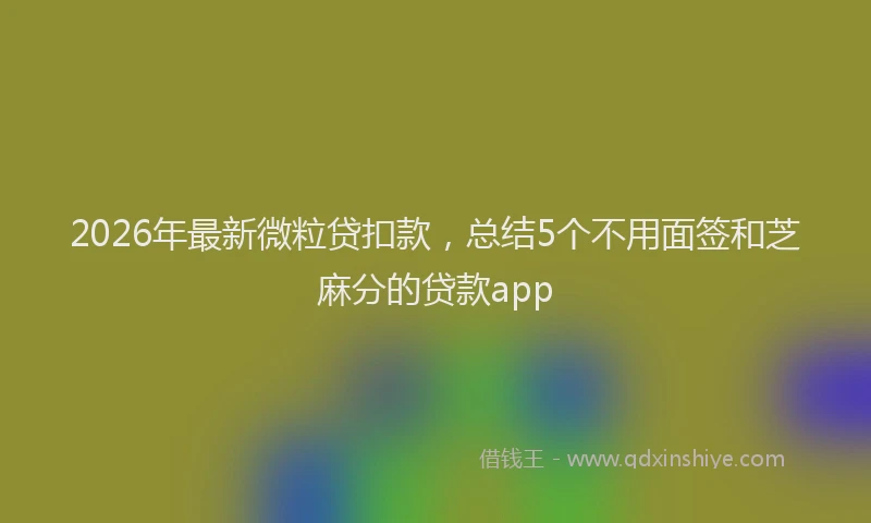 2026年最新微粒贷扣款，总结5个不用面签和芝麻分的贷款app