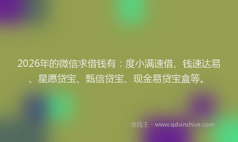 2026年的微信求借钱有：度小满速借、钱速达易、星愿贷宝、甄信贷宝、现金易贷宝盒等。