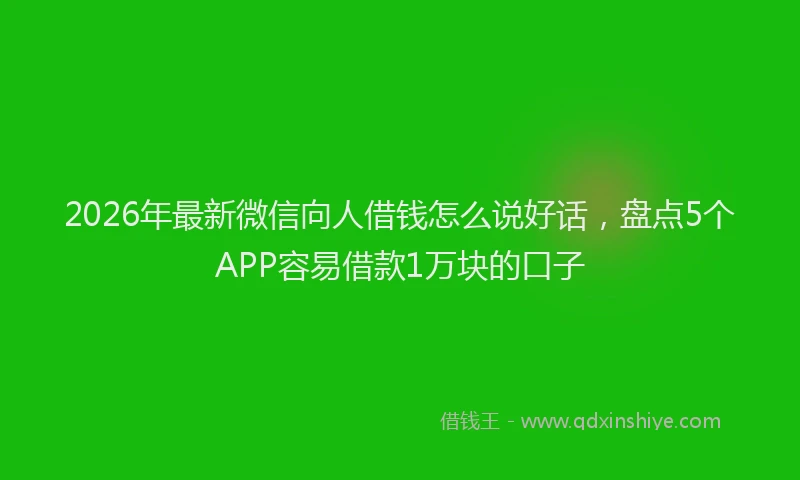 2026年最新微信向人借钱怎么说好话，盘点5个APP容易借款1万块的口子