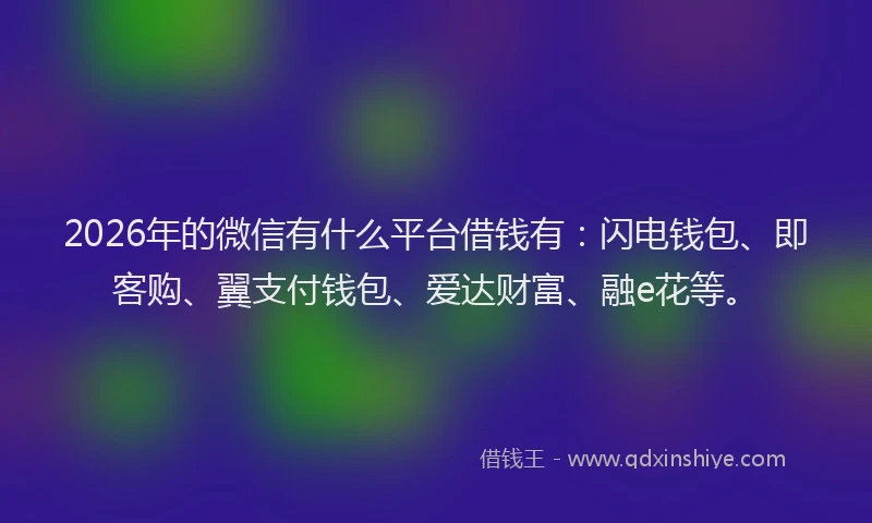 2026年的微信有什么平台借钱有：闪电钱包、即客购、翼支付钱包、爱达财富、融e花等。