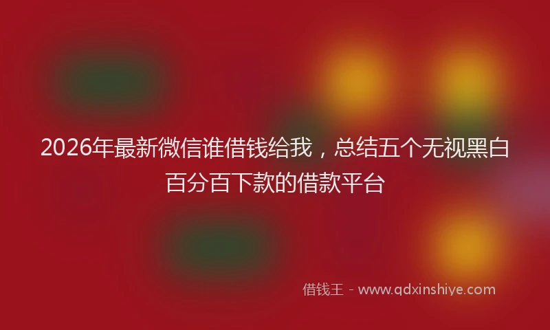 2026年最新微信谁借钱给我，总结五个无视黑白百分百下款的借款平台