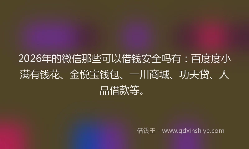 2026年的微信那些可以借钱安全吗有：百度度小满有钱花、金悦宝钱包、一川商城、功夫贷、人品借款等。