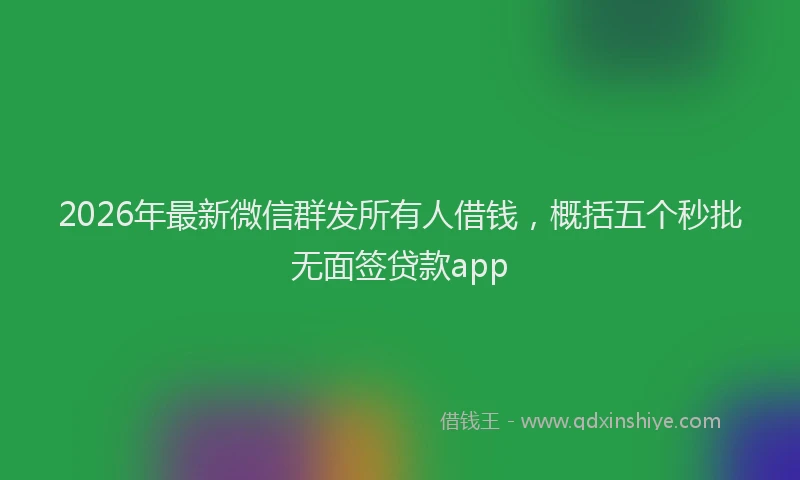 2026年最新微信群发所有人借钱，概括五个秒批无面签贷款app