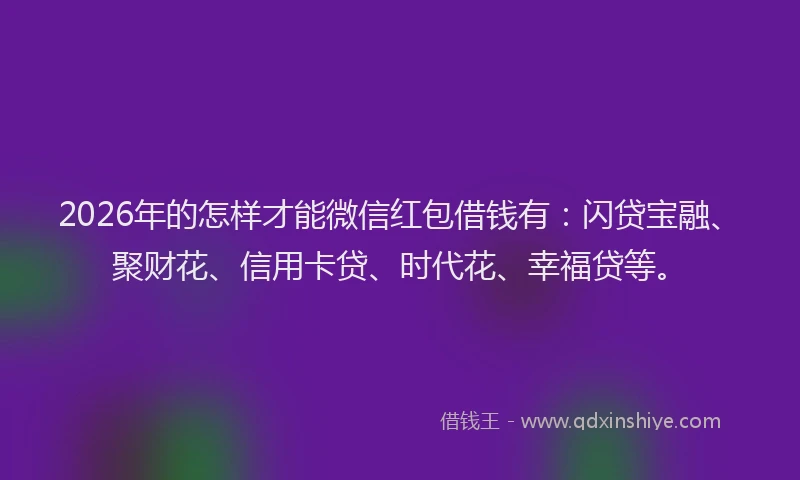 2026年的怎样才能微信红包借钱有：闪贷宝融、聚财花、信用卡贷、时代花、幸福贷等。
