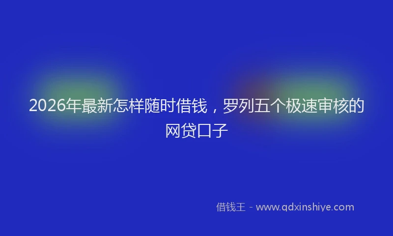 2026年最新怎样随时借钱，罗列五个极速审核的网贷口子
