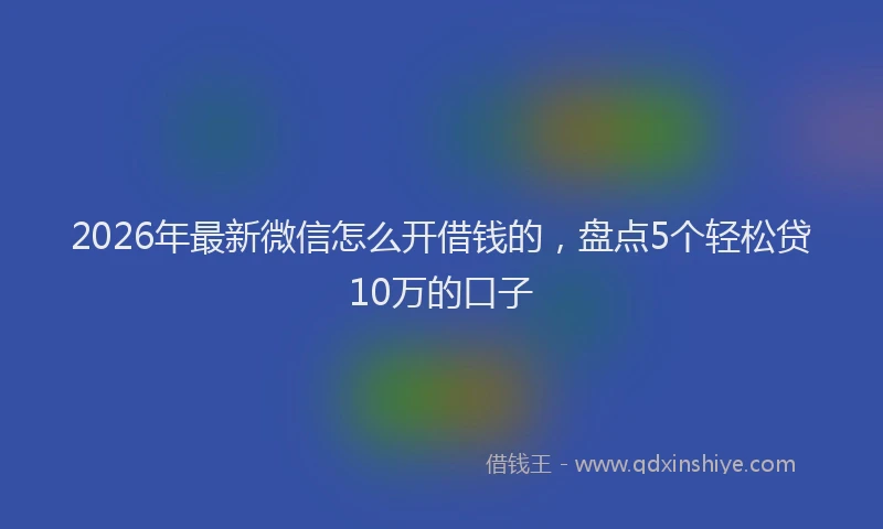 2026年最新微信怎么开借钱的，盘点5个轻松贷10万的口子