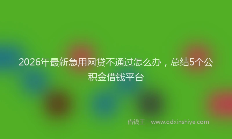 2026年最新急用网贷不通过怎么办,总结5个公积金借钱平台
