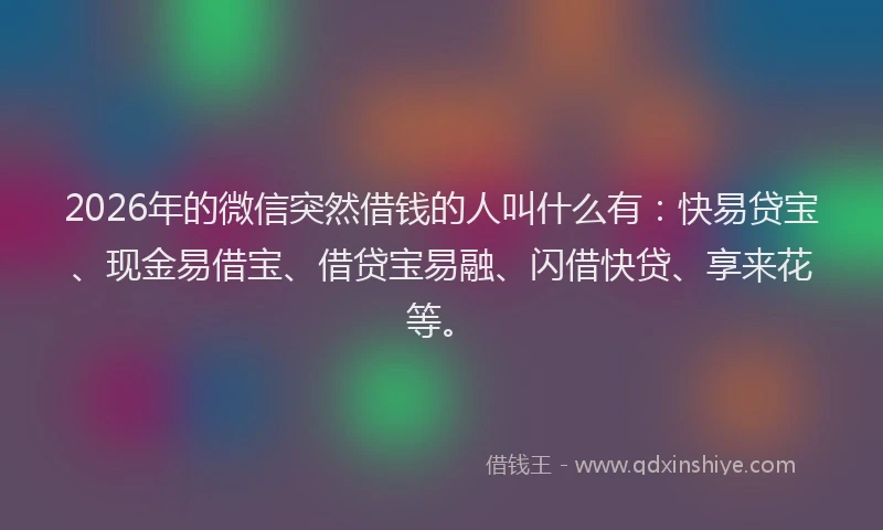 2026年的微信突然借钱的人叫什么有：快易贷宝、现金易借宝、借贷宝易融、闪借快贷、享来花等。