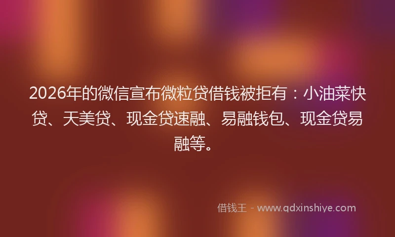2026年的微信宣布微粒贷借钱被拒有：小油菜快贷、天美贷、现金贷速融、易融钱包、现金贷易融等。
