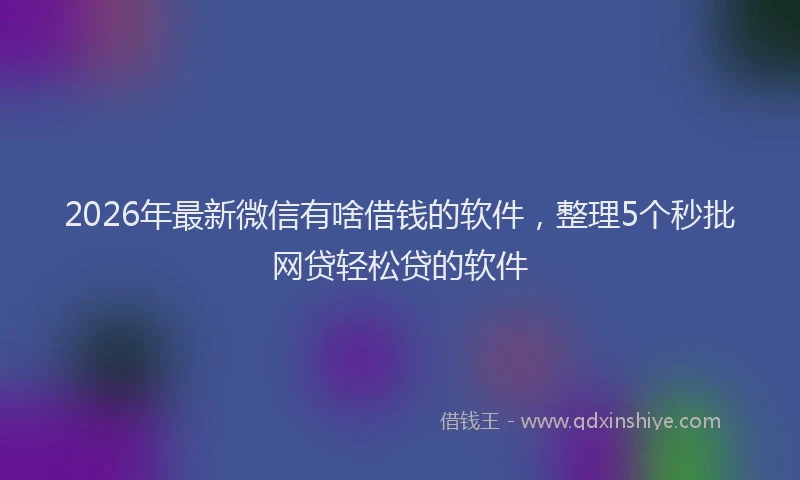 2026年最新微信有啥借钱的软件，整理5个秒批网贷轻松贷的软件