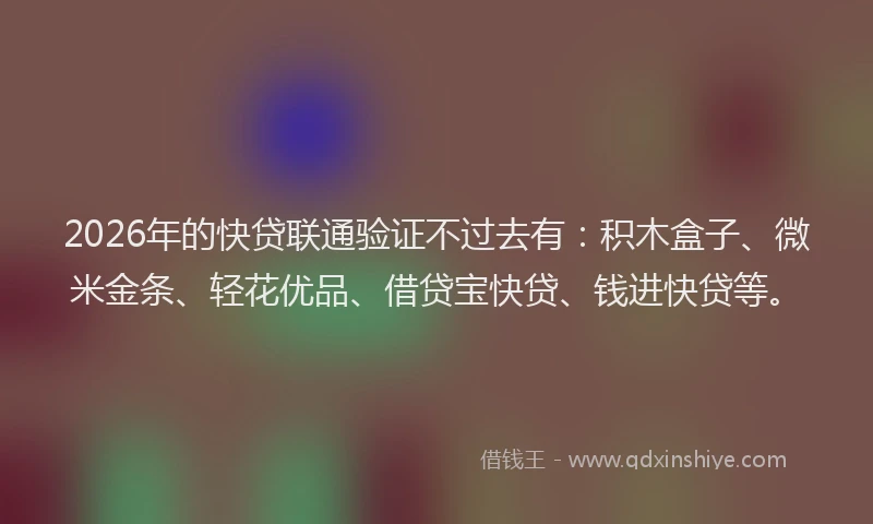 2026年的快贷联通验证不过去有：积木盒子、微米金条、轻花优品、借贷宝快贷、钱进快贷等。