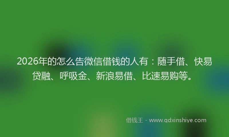 2026年的怎么告微信借钱的人有:随手借、快易贷融、呼吸金、新浪易借、比速易购等。