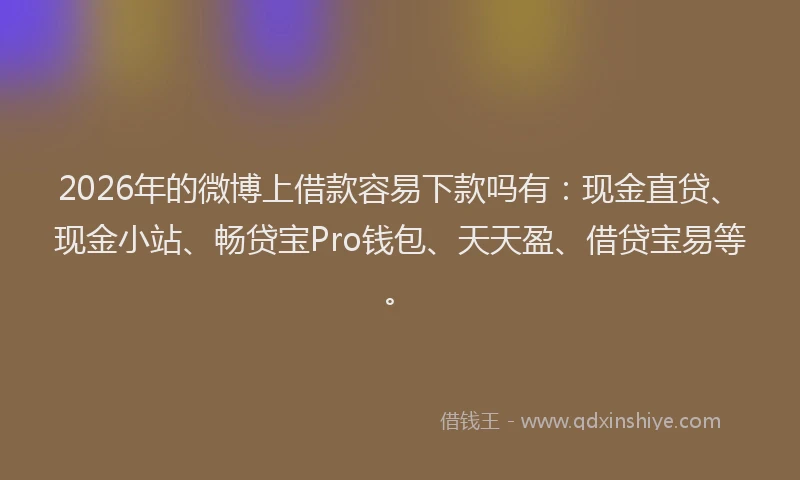 2026年的微博上借款容易下款吗有：现金直贷、现金小站、畅贷宝Pro钱包、天天盈、借贷宝易等。