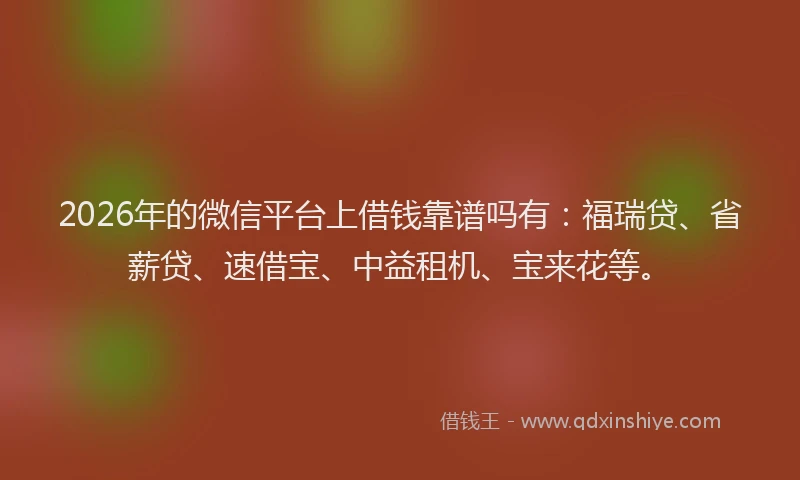 2026年的微信平台上借钱靠谱吗有：福瑞贷、省薪贷、速借宝、中益租机、宝来花等。